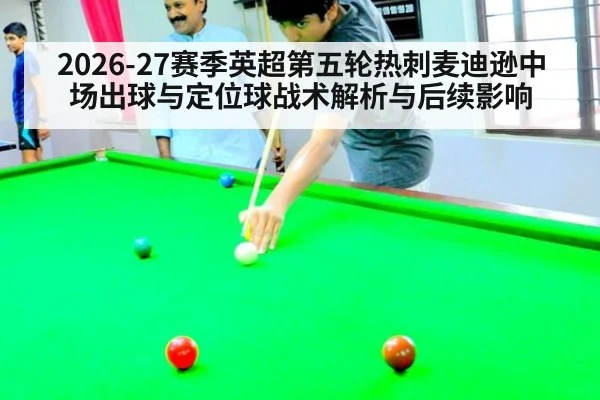 2026-27赛季英超第五轮热刺麦迪逊中场出球与定位球战术解析与后续影响