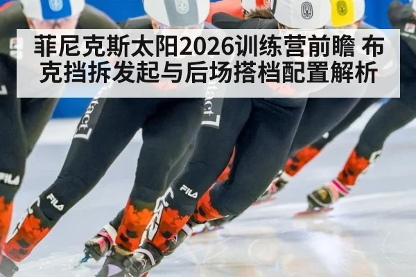 菲尼克斯太阳2026训练营前瞻 布克挡拆发起与后场搭档配置解析