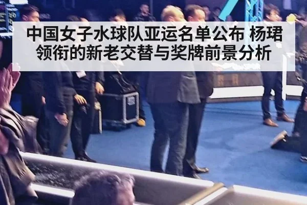 中国女子水球队亚运名单公布 杨珺领衔的新老交替与奖牌前景分析