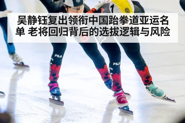 吴静钰复出领衔中国跆拳道亚运名单 老将回归背后的选拔逻辑与风险